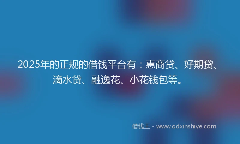 2025年的正规的借钱平台有：惠商贷、好期贷、滴水贷、融逸花、小花钱包等。