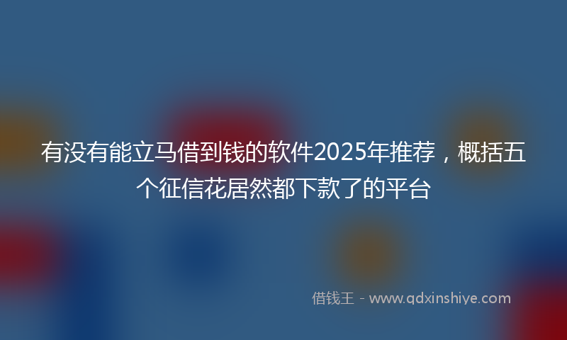 有没有能立马借到钱的软件2025年推荐，概括五个征信花居然都下款了的平台