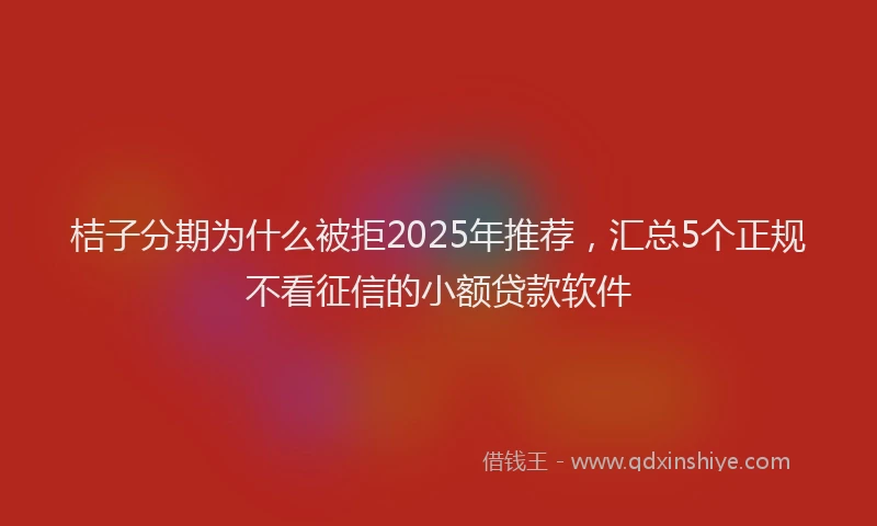 桔子分期为什么被拒2025年推荐，汇总5个正规不看征信的小额贷款软件