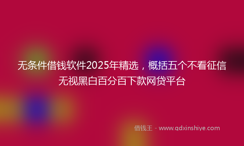 无条件借钱软件2025年精选，概括五个不看征信无视黑白百分百下款网贷平台