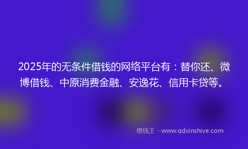 2025年的无条件借钱的网络平台有：替你还、微博借钱、中原消费金融、安逸花、信用卡贷等。