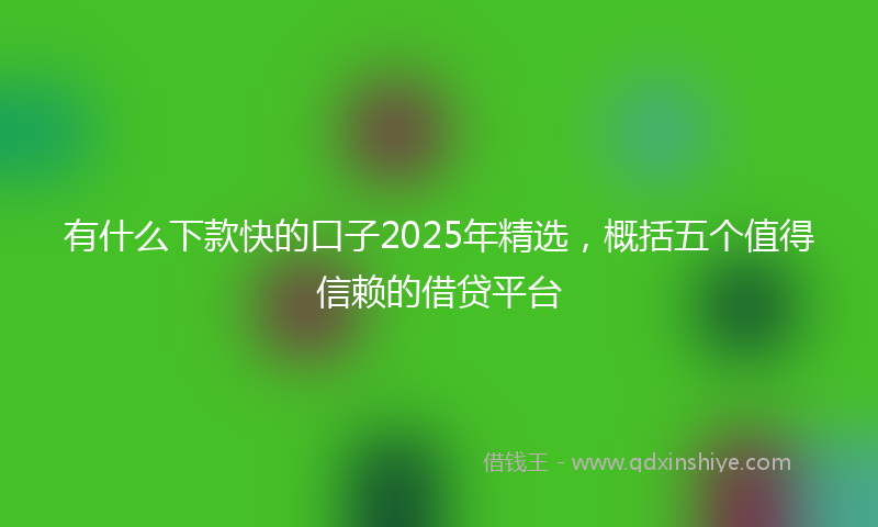 有什么下款快的口子2025年精选，概括五个值得信赖的借贷平台
