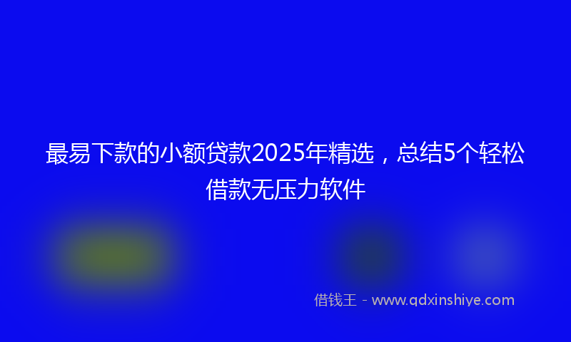 最易下款的小额贷款2025年精选，总结5个轻松借款无压力软件