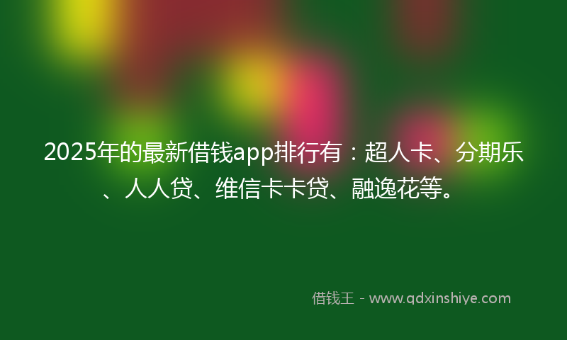 2025年的最新借钱app排行有：超人卡、分期乐、人人贷、维信卡卡贷、融逸花等。
