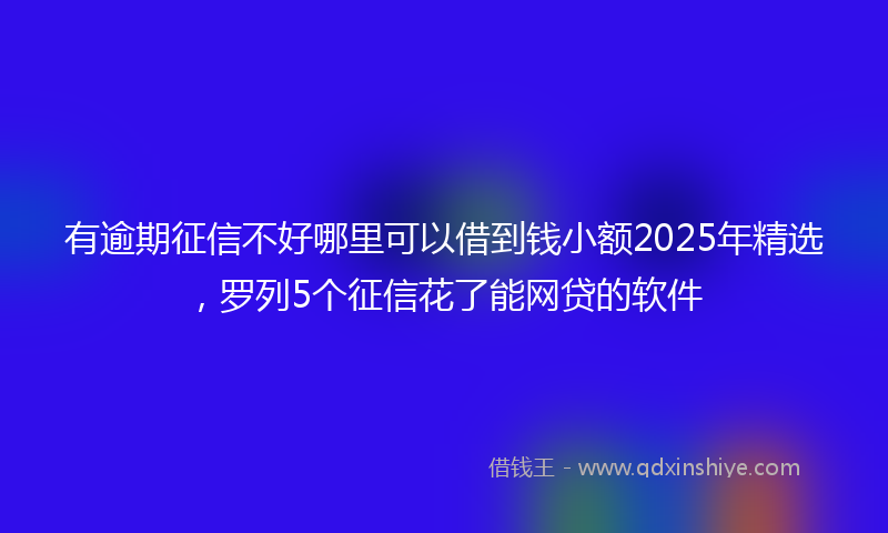 有逾期征信不好哪里可以借到钱小额2025年精选，罗列5个征信花了能网贷的软件
