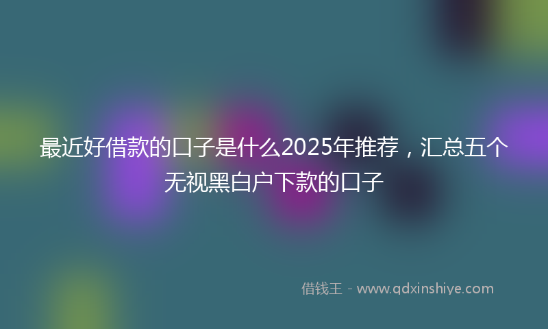 最近好借款的口子是什么2025年推荐，汇总五个无视黑白户下款的口子