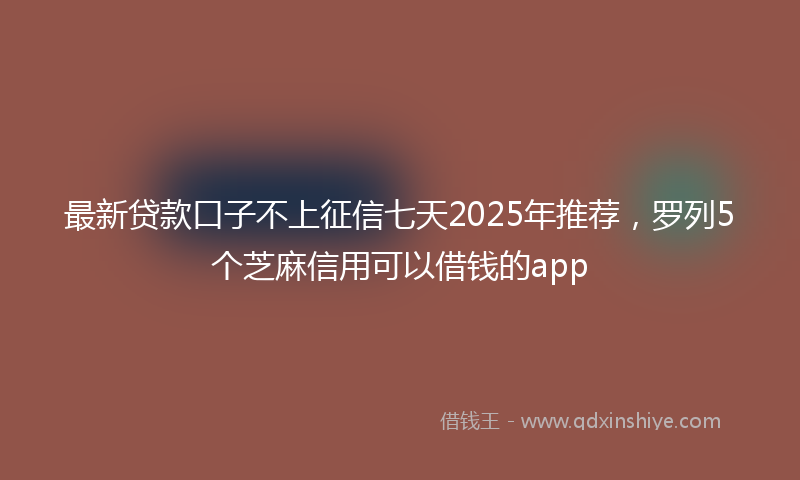 最新贷款口子不上征信七天2025年推荐，罗列5个芝麻信用可以借钱的app