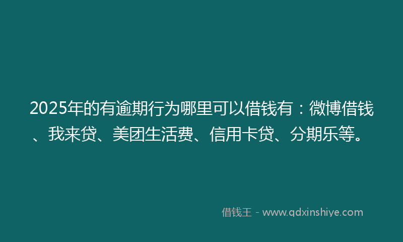 2025年的有逾期行为哪里可以借钱有：微博借钱、我来贷、美团生活费、信用卡贷、分期乐等。