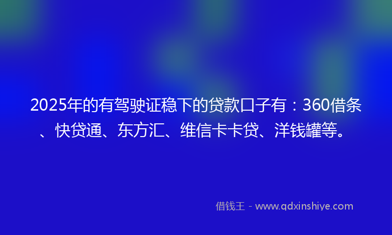 2025年的有驾驶证稳下的贷款口子有：360借条、快贷通、东方汇、维信卡卡贷、洋钱罐等。