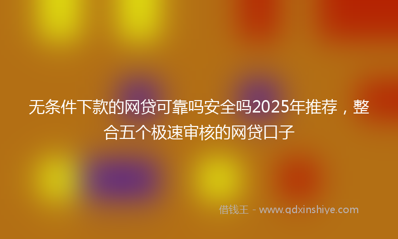 无条件下款的网贷可靠吗安全吗2025年推荐，整合五个极速审核的网贷口子