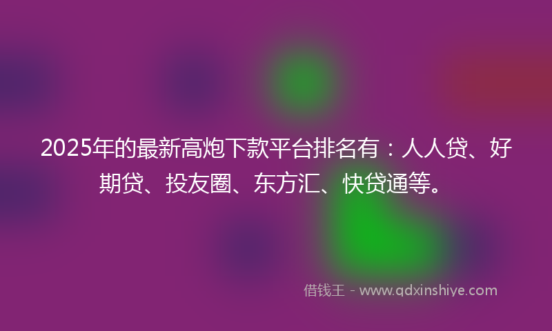 2025年的最新高炮下款平台排名有：人人贷、好期贷、投友圈、东方汇、快贷通等。