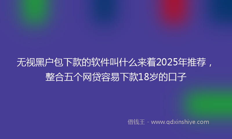 无视黑户包下款的软件叫什么来着2025年推荐，整合五个网贷容易下款18岁的口子