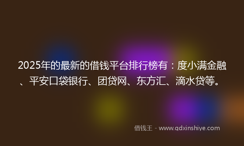 2025年的最新的借钱平台排行榜有：度小满金融、平安口袋银行、团贷网、东方汇、滴水贷等。