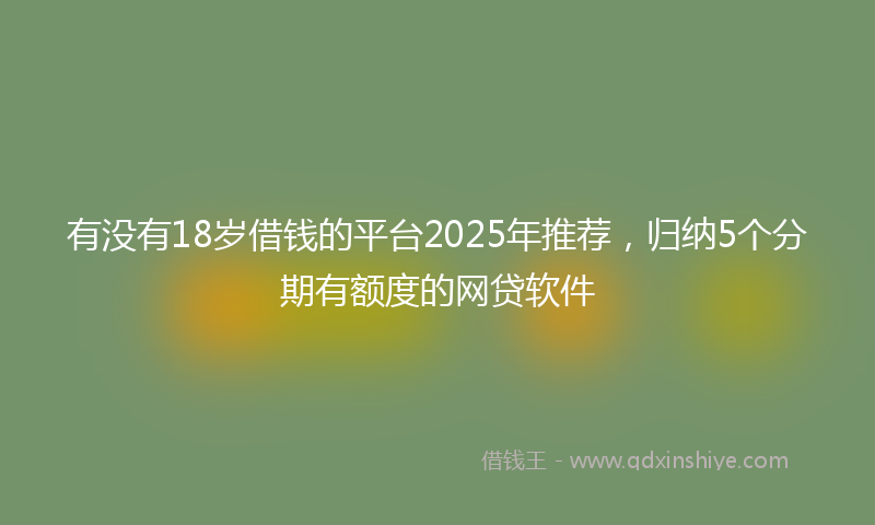 有没有18岁借钱的平台2025年推荐，归纳5个分期有额度的网贷软件