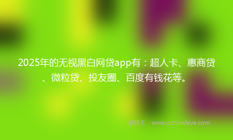 2025年的无视黑白网贷app有：超人卡、惠商贷、微粒贷、投友圈、百度有钱花等。