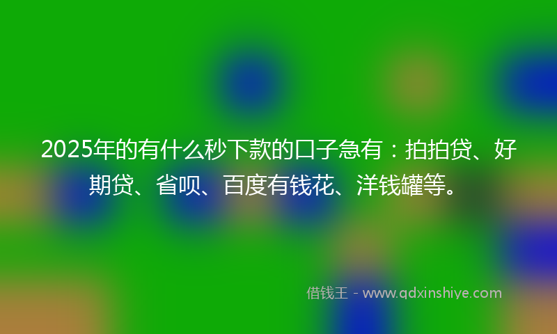 2025年的有什么秒下款的口子急有：拍拍贷、好期贷、省呗、百度有钱花、洋钱罐等。