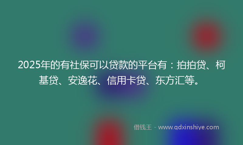2025年的有社保可以贷款的平台有：拍拍贷、柯基贷、安逸花、信用卡贷、东方汇等。