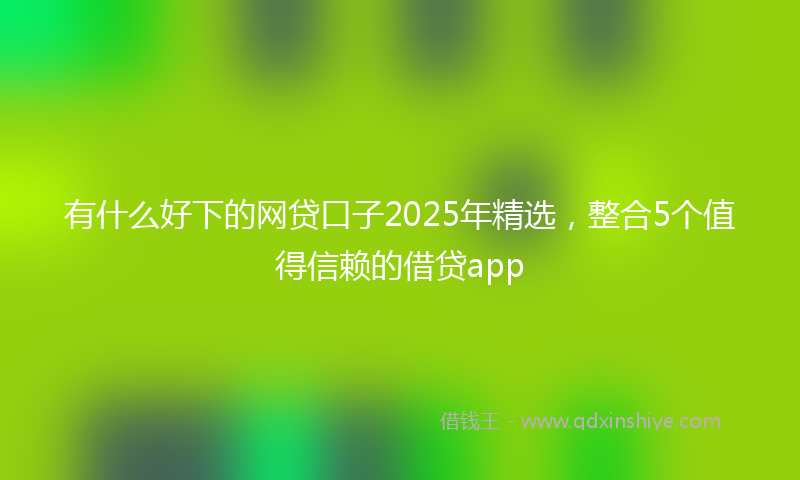 有什么好下的网贷口子2025年精选，整合5个值得信赖的借贷app
