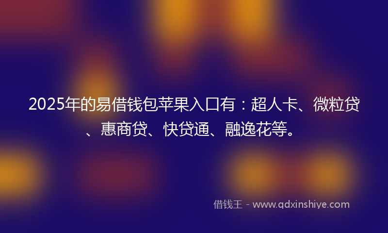2025年的易借钱包苹果入口有：超人卡、微粒贷、惠商贷、快贷通、融逸花等。