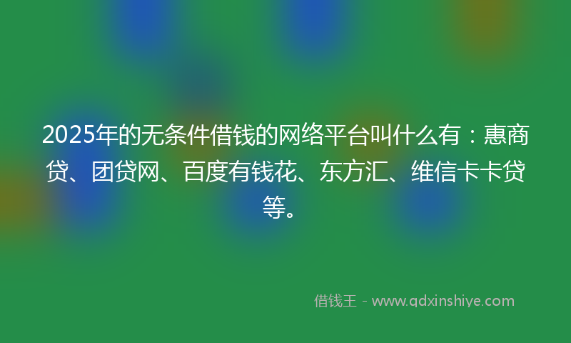 2025年的无条件借钱的网络平台叫什么有：惠商贷、团贷网、百度有钱花、东方汇、维信卡卡贷等。