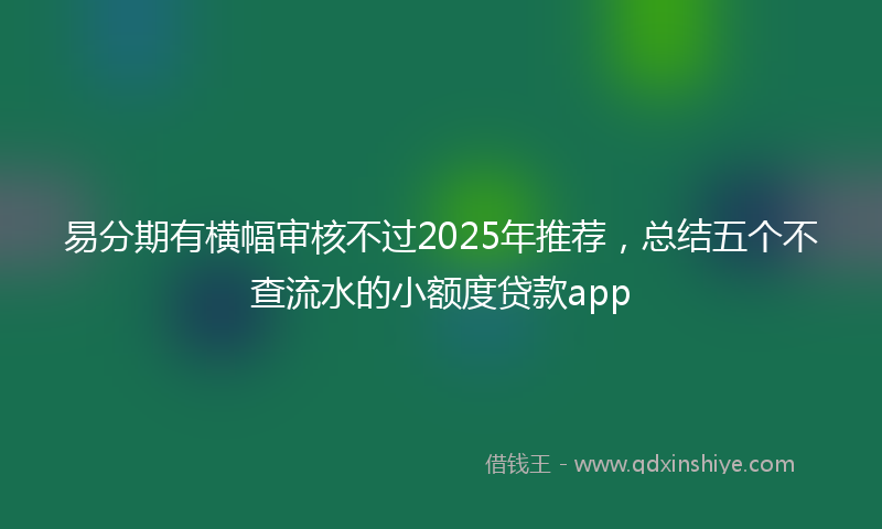 易分期有横幅审核不过2025年推荐，总结五个不查流水的小额度贷款app