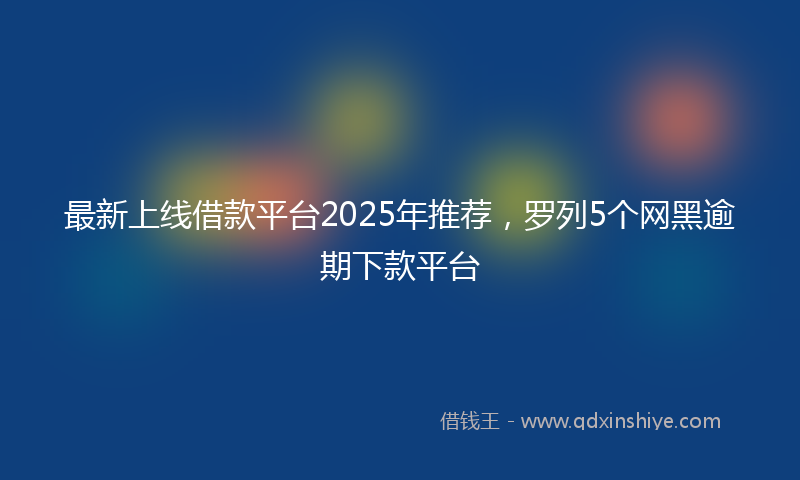 最新上线借款平台2025年推荐，罗列5个网黑逾期下款平台