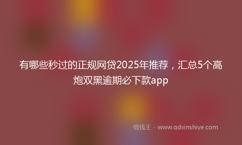 有哪些秒过的正规网贷2025年推荐，汇总5个高炮双黑逾期必下款app