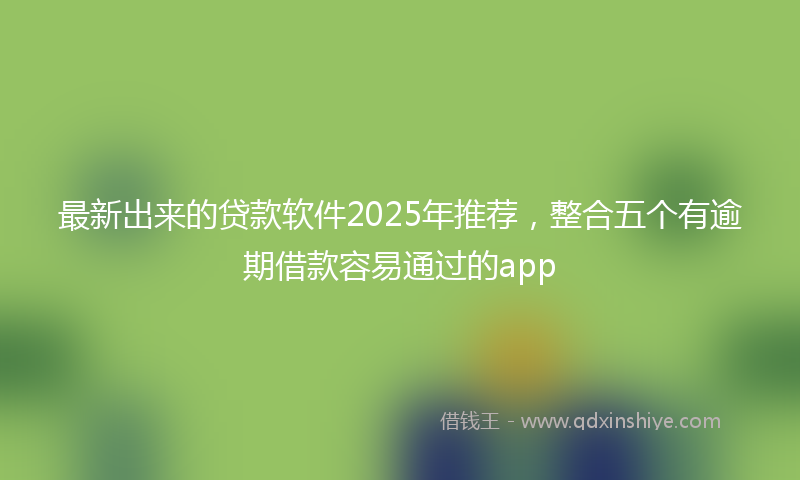最新出来的贷款软件2025年推荐，整合五个有逾期借款容易通过的app