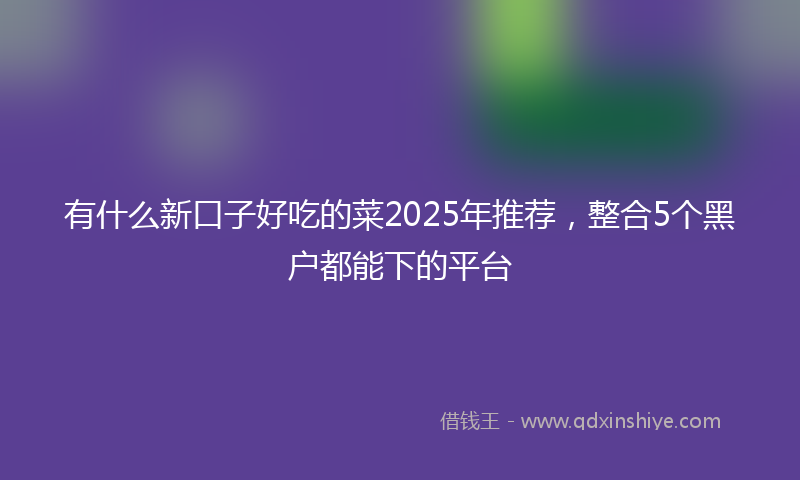 有什么新口子好吃的菜2025年推荐，整合5个黑户都能下的平台