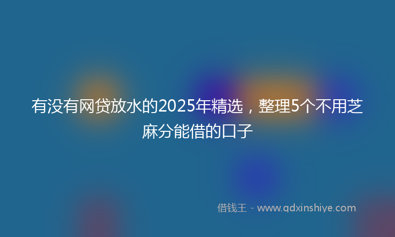 有没有网贷放水的2025年精选，整理5个不用芝麻分能借的口子