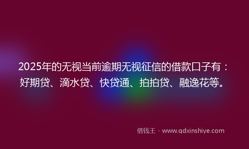 2025年的无视当前逾期无视征信的借款口子有：好期贷、滴水贷、快贷通、拍拍贷、融逸花等。