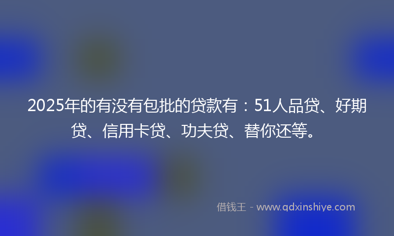 2025年的有没有包批的贷款有：51人品贷、好期贷、信用卡贷、功夫贷、替你还等。