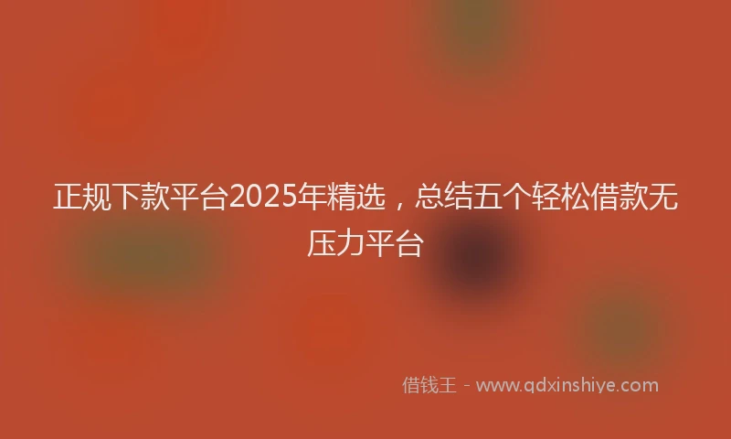 正规下款平台2025年精选，总结五个轻松借款无压力平台