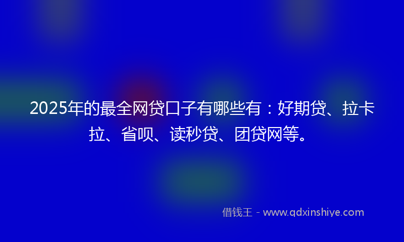 2025年的最全网贷口子有哪些有：好期贷、拉卡拉、省呗、读秒贷、团贷网等。