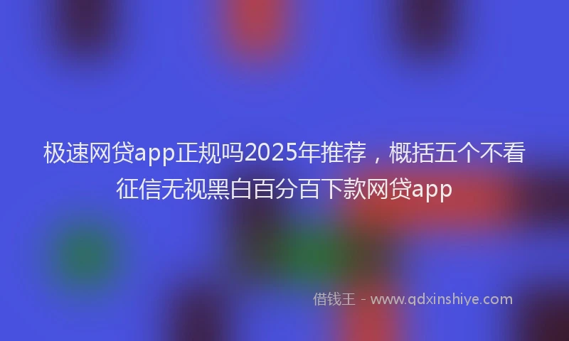 极速网贷app正规吗2025年推荐，概括五个不看征信无视黑白百分百下款网贷app