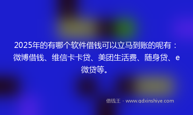 2025年的有哪个软件借钱可以立马到账的呢有：微博借钱、维信卡卡贷、美团生活费、随身贷、e微贷等。