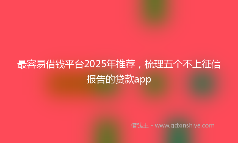 最容易借钱平台2025年推荐，梳理五个不上征信报告的贷款app