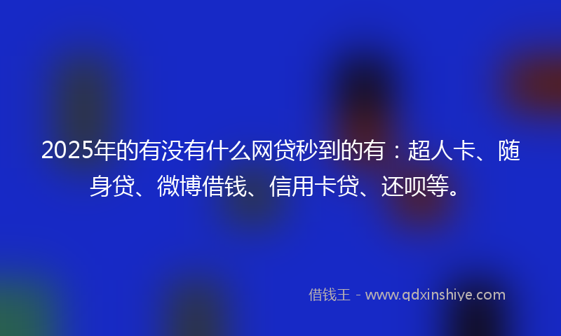 2025年的有没有什么网贷秒到的有：超人卡、随身贷、微博借钱、信用卡贷、还呗等。