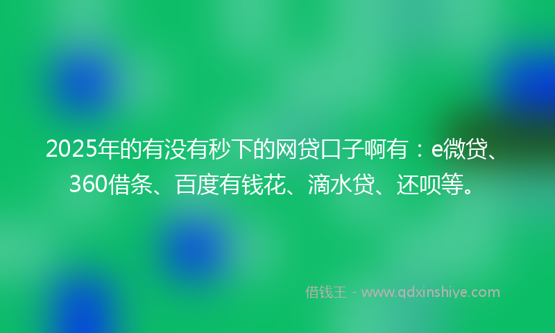 2025年的有没有秒下的网贷口子啊有：e微贷、360借条、百度有钱花、滴水贷、还呗等。
