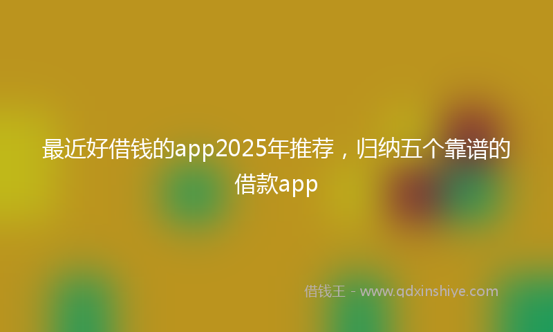 最近好借钱的app2025年推荐，归纳五个靠谱的借款app