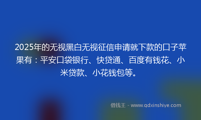 2025年的无视黑白无视征信申请就下款的口子苹果有：平安口袋银行、快贷通、百度有钱花、小米贷款、小花钱包等。