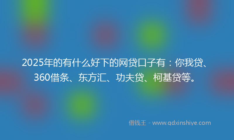 2025年的有什么好下的网贷口子有：你我贷、360借条、东方汇、功夫贷、柯基贷等。
