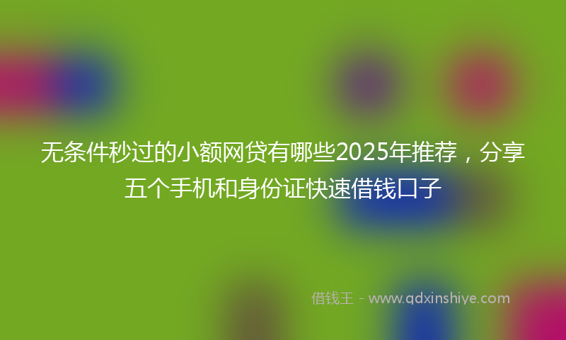 无条件秒过的小额网贷有哪些2025年推荐，分享五个手机和身份证快速借钱口子