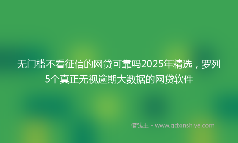 无门槛不看征信的网贷可靠吗2025年精选，罗列5个真正无视逾期大数据的网贷软件