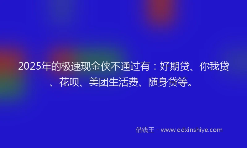 2025年的极速现金侠不通过有：好期贷、你我贷、花呗、美团生活费、随身贷等。