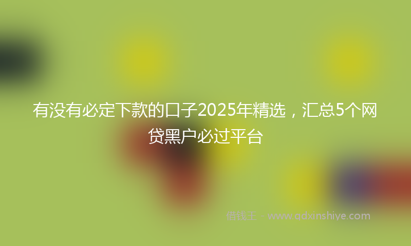 有没有必定下款的口子2025年精选，汇总5个网贷黑户必过平台