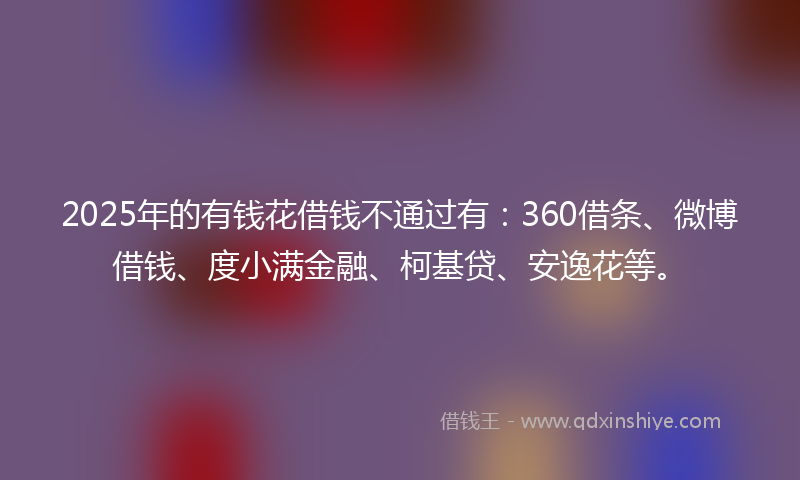 2025年的有钱花借钱不通过有：360借条、微博借钱、度小满金融、柯基贷、安逸花等。