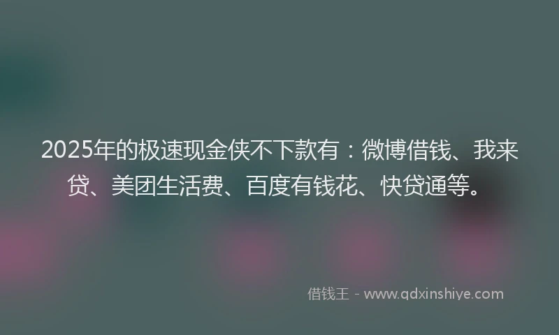 2025年的极速现金侠不下款有：微博借钱、我来贷、美团生活费、百度有钱花、快贷通等。
