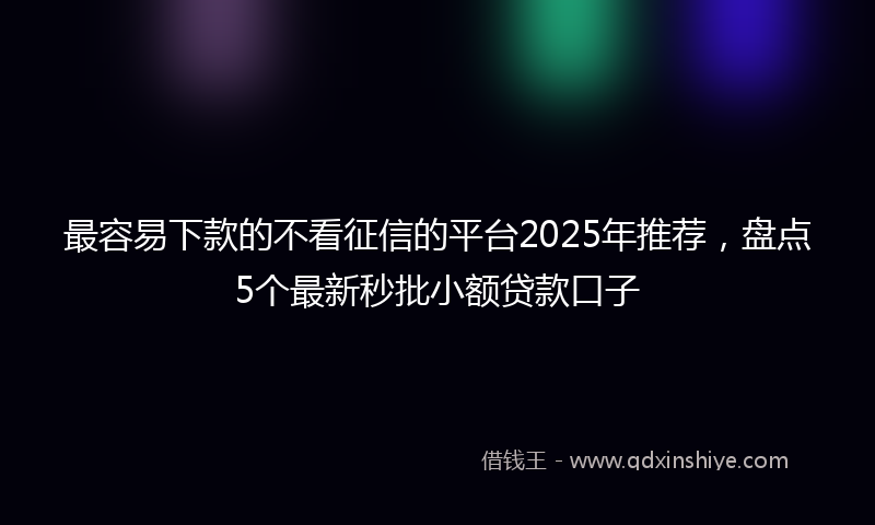 最容易下款的不看征信的平台2025年推荐，盘点5个最新秒批小额贷款口子