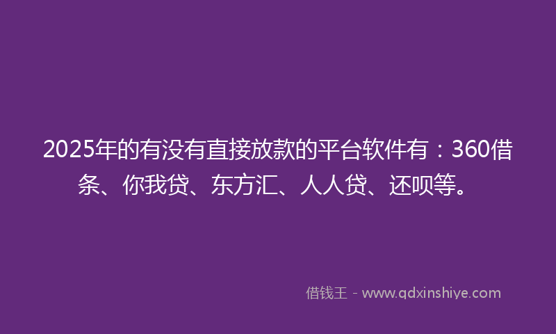 2025年的有没有直接放款的平台软件有：360借条、你我贷、东方汇、人人贷、还呗等。